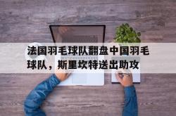 开云体育在线-包含法国羽毛球队翻盘中国羽毛球队,斯里坎特送出助攻的词条