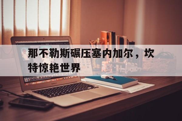 关于那不勒斯碾压塞内加尔，坎特惊艳世界的信息